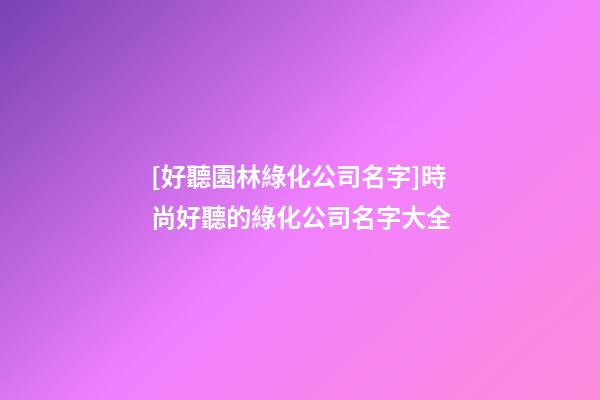 [好聽園林綠化公司名字]時尚好聽的綠化公司名字大全-第1張-公司起名-玄機派